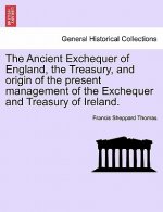 Ancient Exchequer of England, the Treasury, and Origin of the Present Management of the Exchequer and Treasury of Ireland.