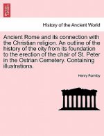 Ancient Rome and Its Connection with the Christian Religion. an Outline of the History of the City from Its Foundation to the Erection of the Chair of