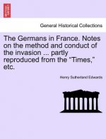 Germans in France. Notes on the Method and Conduct of the Invasion ... Partly Reproduced from the Times, Etc.