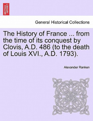 History of France ... from the Time of Its Conquest by Clovis, A.D. 486 (to the Death of Louis XVI., A.D. 1793).