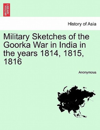 Military Sketches of the Goorka War in India in the Years 1814, 1815, 1816