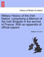 Military History of the Irish Nation, Comprising a Memoir of the Irish Brigade in the Service of France. with an Appendix of Official Papers