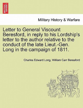 Letter to General Viscount Beresford, in Reply to His Lordship's Letter to the Author Relative to the Conduct of the Late Lieut.-Gen. Long in the Camp