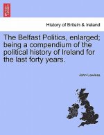 Belfast Politics, Enlarged; Being a Compendium of the Political History of Ireland for the Last Forty Years.