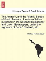 Amazon, and the Atlantic Slopes of South America. a Series of Letters Published in the National Intelligencer and Union Newspapers, Under the Signatur