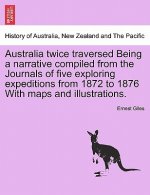 Australia Twice Traversed Being a Narrative Compiled from the Journals of Five Exploring Expeditions from 1872 to 1876 with Maps and Illustrations