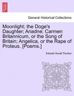 Moonlight; The Doge's Daughter; Ariadne; Carmen Britannicum, or the Song of Britain; Angelica, or the Rape of Proteus. [Poems.]