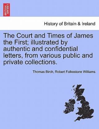 Court and Times of James the First; Illustrated by Authentic and Confidential Letters, from Various Public and Private Collections.
