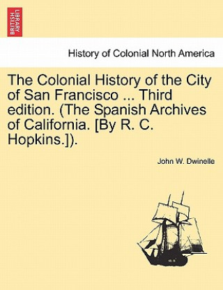 Colonial History of the City of San Francisco ... Third edition. (The Spanish Archives of California. [By R. C. Hopkins.]).