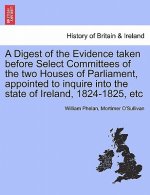 Digest of the Evidence Taken Before Select Committees of the Two Houses of Parliament, Appointed to Inquire Into the State of Ireland, 1824-1825, Etc