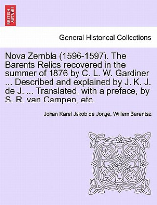 Nova Zembla (1596-1597). the Barents Relics Recovered in the Summer of 1876 by C. L. W. Gardiner ... Described and Explained by J. K. J. de J. ... Tra