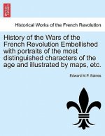 History of the Wars of the French Revolution Embellished with Portraits of the Most Distinguished Characters of the Age and Illustrated by Maps, Etc.