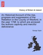 Historical Account of the Rise, Progress and Suppression of the Rebellion in the County of Wexford, in the Year 1798
