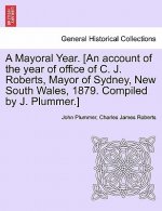 Mayoral Year. [an Account of the Year of Office of C. J. Roberts, Mayor of Sydney, New South Wales, 1879. Compiled by J. Plummer.]