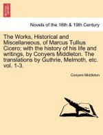 Works, Historical and Miscellaneous, of Marcus Tullius Cicero; With the History of His Life and Writings, by Conyers Middleton. the Translations by Gu