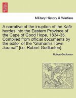 Narrative of the Irruption of the Kafir Hordes Into the Eastern Province of the Cape of Good Hope, 1834-35. Compiled from Official Documents by the Ed