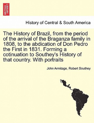 History of Brazil, from the Period of the Arrival of the Braganza Family in 1808, to the Abdication of Don Pedro the First in 1831. Forming a Cotinuat