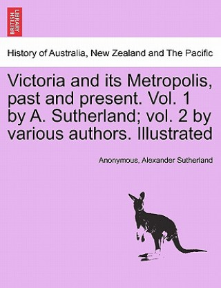 Victoria and its Metropolis, past and present. Vol. 1 by A. Sutherland; vol. 2 by various authors. Illustrated Vol. I.