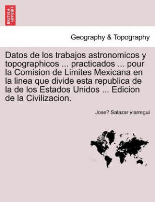 Datos de los trabajos astronomicos y topographicos ... practicados ... pour la Comision de Limites Mexicana en la linea que divide esta republica de l