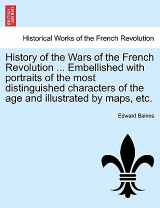 History of the Wars of the French Revolution ... Embellished with Portraits of the Most Distinguished Characters of the Age and Illustrated by Maps, E