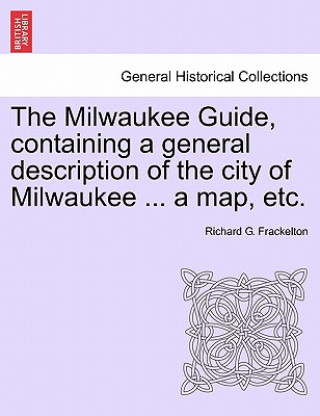 Milwaukee Guide, Containing a General Description of the City of Milwaukee ... a Map, Etc.