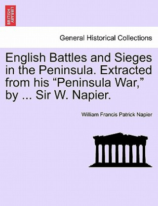 English Battles and Sieges in the Peninsula. Extracted from His Peninsula War, by ... Sir W. Napier.