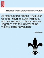 Sketches of the French Revolution of 1848. Flight of Louis Philippe, with an Account of His Journey, Etc. Together with the Funeral of the Victims of