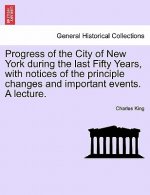 Progress of the City of New York During the Last Fifty Years, with Notices of the Principle Changes and Important Events. a Lecture.