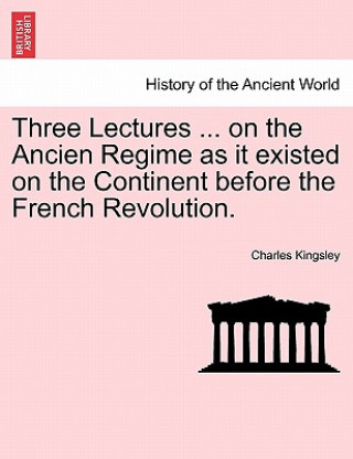 Three Lectures ... on the Ancien Regime as It Existed on the Continent Before the French Revolution.