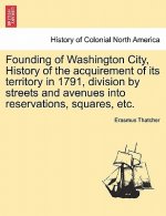Founding of Washington City, History of the Acquirement of Its Territory in 1791, Division by Streets and Avenues Into Reservations, Squares, Etc.