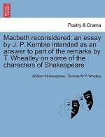Macbeth Reconsidered; An Essay by J. P. Kemble Intended as an Answer to Part of the Remarks by T. Wheatley on Some of the Characters of Shakespeare