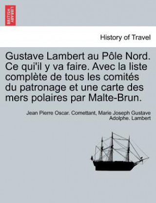 Gustave Lambert au Pole Nord. Ce qui'il y va faire. Avec la liste complete de tous les comites du patronage et une carte des mers polaires par Malte-B