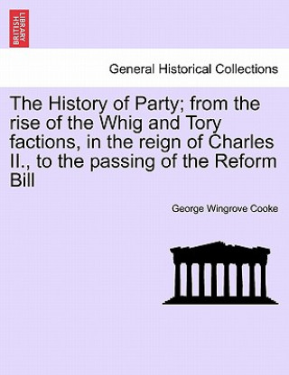 History of Party; From the Rise of the Whig and Tory Factions, in the Reign of Charles II., to the Passing of the Reform Bill, Vol. II