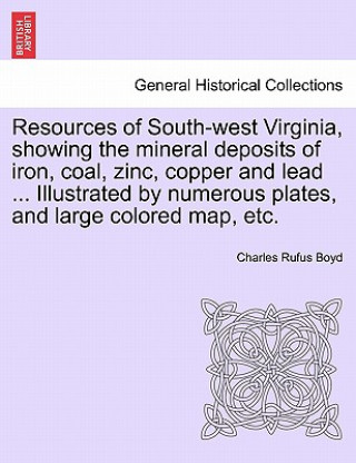 Resources of South-West Virginia, Showing the Mineral Deposits of Iron, Coal, Zinc, Copper and Lead ... Illustrated by Numerous Plates, and Large Colo