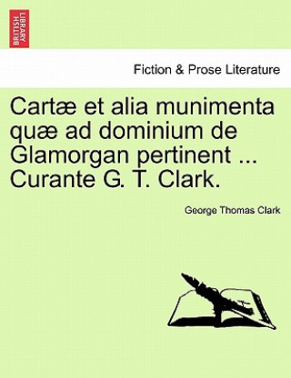Cartae et alia munimenta quae ad dominium de Glamorgan pertinent ... Curante G. T. Clark. Vol. IV