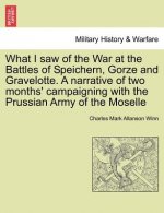 What I Saw of the War at the Battles of Speichern, Gorze and Gravelotte. a Narrative of Two Months' Campaigning with the Prussian Army of the Moselle