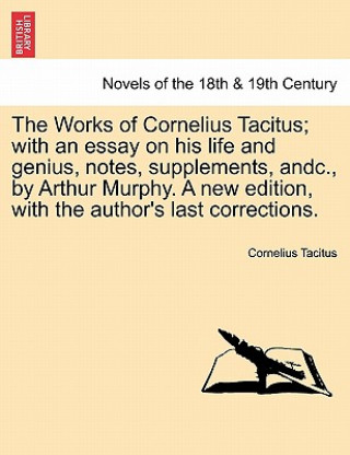 Works of Cornelius Tacitus; with an essay on his life and genius, notes, supplements, andc., by Arthur Murphy. A new edition, with the author's last c