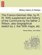 Franco-German War, by R. W. with Supplement and History of the Commune by His Father J. Wilson, Also Biographical Sketch by J. Ker with Maps, Etc.