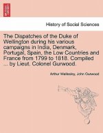 Dispatches of the Duke of Wellington During His Various Campaigns in India, Denmark, Portugal, Spain, the Low Countries and France from 1799 to 1818.