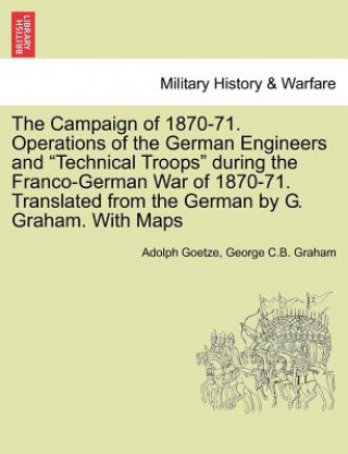 Campaign of 1870-71. Operations of the German Engineers and Technical Troops During the Franco-German War of 1870-71. Translated from the German by G.