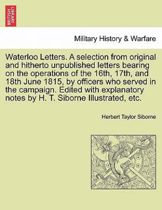 Waterloo Letters. a Selection from Original and Hitherto Unpublished Letters Bearing on the Operations of the 16th, 17th, and 18th June 1815, by Offic