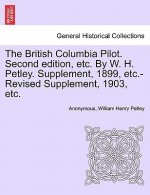 British Columbia Pilot. Second Edition, Etc. by W. H. Petley. Supplement, 1899, Etc.-Revised Supplement, 1903, Etc.