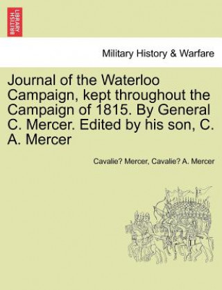 Journal of the Waterloo Campaign, Kept Throughout the Campaign of 1815. by General C. Mercer. Edited by His Son, C. A. Mercer