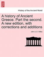 history of Ancient Greece. Part the second. A new edition, with corrections and additions