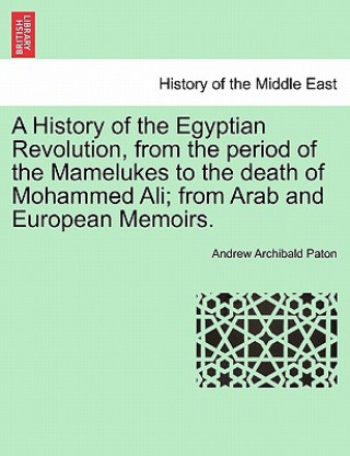History of the Egyptian Revolution, from the Period of the Mamelukes to the Death of Mohammed Ali; From Arab and European Memoirs.