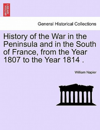 History of the War in the Peninsula and in the South of France, from the Year 1807 to the Year 1814 .