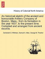 Historical Sketch of the Ancient and Honourable Artillery Company of Boston, Mass.; From Its Formation in the Year 1637, to the Present Time. Compiled