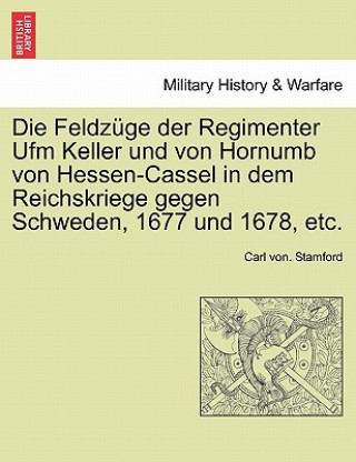 Feldzuge Der Regimenter Ufm Keller Und Von Hornumb Von Hessen-Cassel in Dem Reichskriege Gegen Schweden, 1677 Und 1678, Etc.