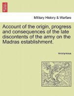 Account of the Origin, Progress and Consequences of the Late Discontents of the Army on the Madras Establishment.