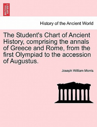 Student's Chart of Ancient History, Comprising the Annals of Greece and Rome, from the First Olympiad to the Accession of Augustus.